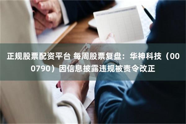 正规股票配资平台 每周股票复盘：华神科技（000790）因信息披露违规被责令改正