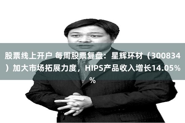 股票线上开户 每周股票复盘：星辉环材（300834）加大市场拓展力度，HIPS产品收入增长14.05%