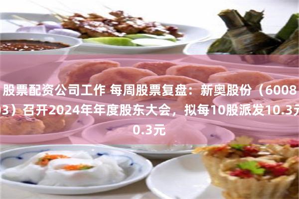 股票配资公司工作 每周股票复盘：新奥股份（600803）召开2024年年度股东大会，拟每10股派发10.3元