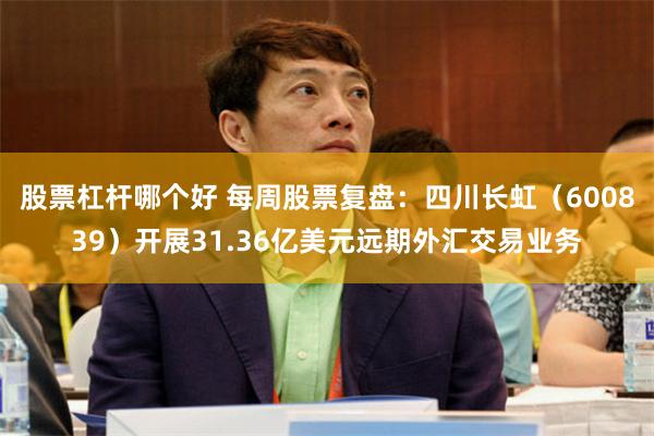 股票杠杆哪个好 每周股票复盘：四川长虹（600839）开展31.36亿美元远期外汇交易业务