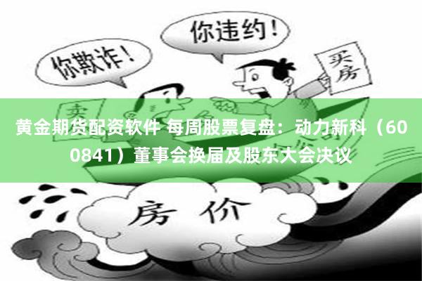 黄金期货配资软件 每周股票复盘：动力新科（600841）董事会换届及股东大会决议