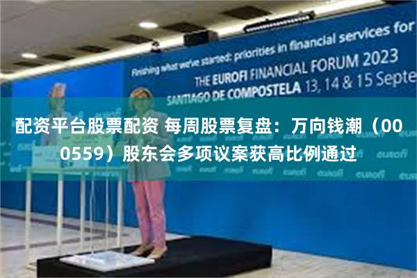 配资平台股票配资 每周股票复盘：万向钱潮（000559）股东会多项议案获高比例通过
