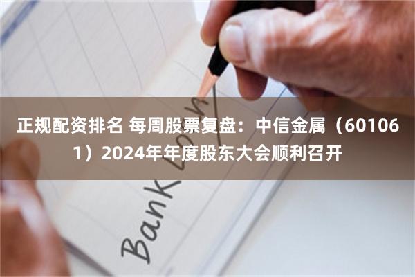 正规配资排名 每周股票复盘：中信金属（601061）2024年年度股东大会顺利召开