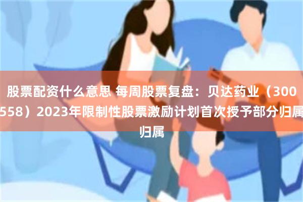 股票配资什么意思 每周股票复盘：贝达药业（300558）2023年限制性股票激励计划首次授予部分归属