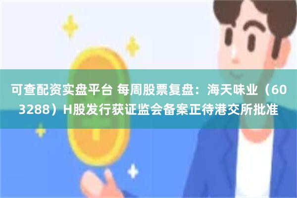 可查配资实盘平台 每周股票复盘：海天味业（603288）H股发行获证监会备案正待港交所批准