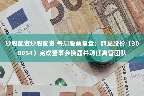 炒股配资炒股配资 每周股票复盘：鼎龙股份（300054）完成董事会换届并聘任高管团队