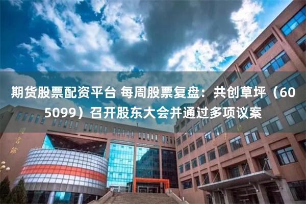 期货股票配资平台 每周股票复盘：共创草坪（605099）召开股东大会并通过多项议案
