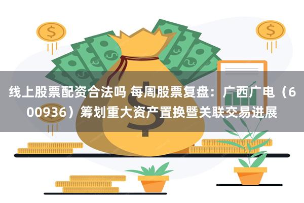 线上股票配资合法吗 每周股票复盘：广西广电（600936）筹划重大资产置换暨关联交易进展