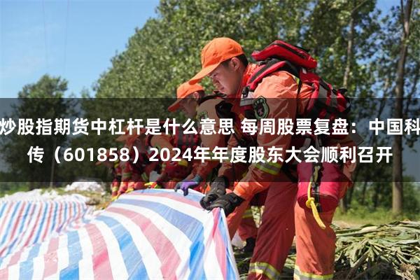 炒股指期货中杠杆是什么意思 每周股票复盘：中国科传（601858）2024年年度股东大会顺利召开