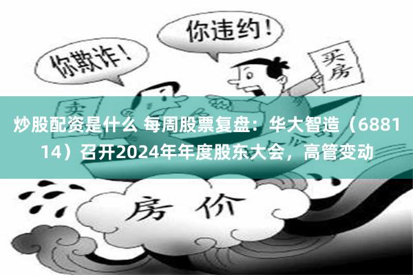 炒股配资是什么 每周股票复盘：华大智造（688114）召开2024年年度股东大会，高管变动