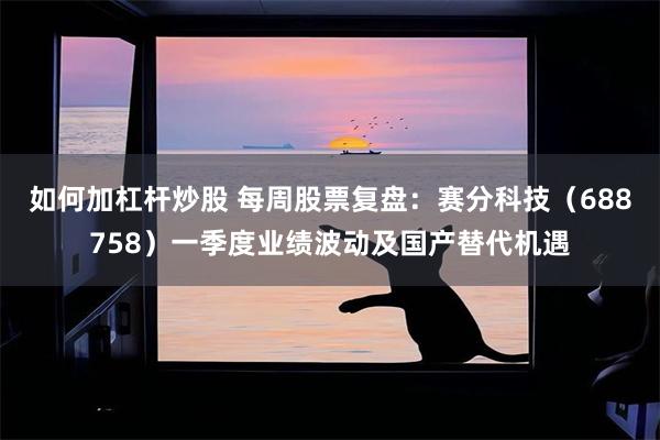 如何加杠杆炒股 每周股票复盘：赛分科技（688758）一季度业绩波动及国产替代机遇