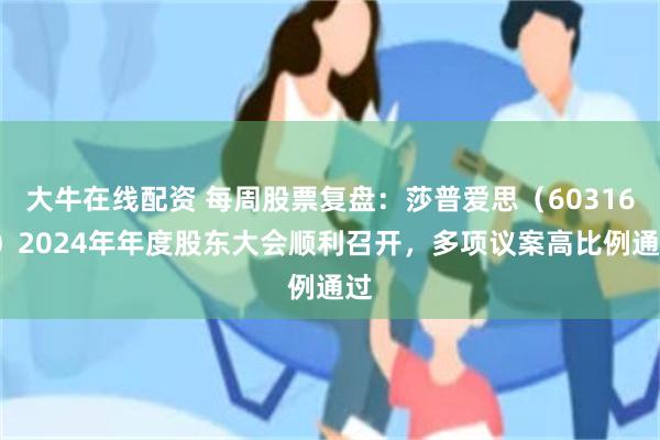 大牛在线配资 每周股票复盘：莎普爱思（603168）2024年年度股东大会顺利召开，多项议案高比例通过