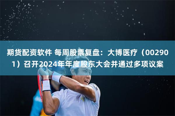 期货配资软件 每周股票复盘：大博医疗（002901）召开2024年年度股东大会并通过多项议案