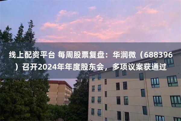 线上配资平台 每周股票复盘：华润微（688396）召开2024年年度股东会，多项议案获通过