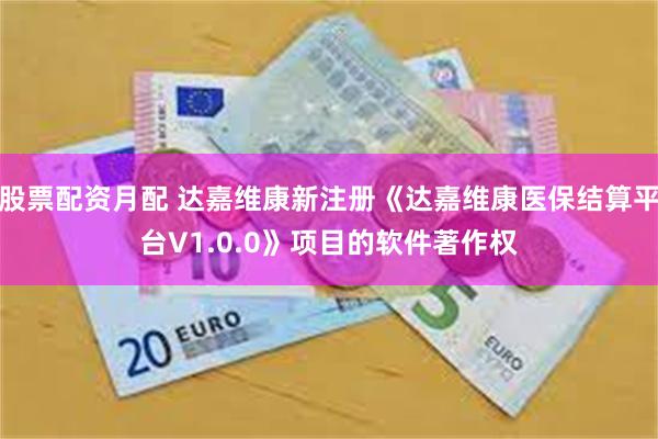 股票配资月配 达嘉维康新注册《达嘉维康医保结算平台V1.0.0》项目的软件著作权