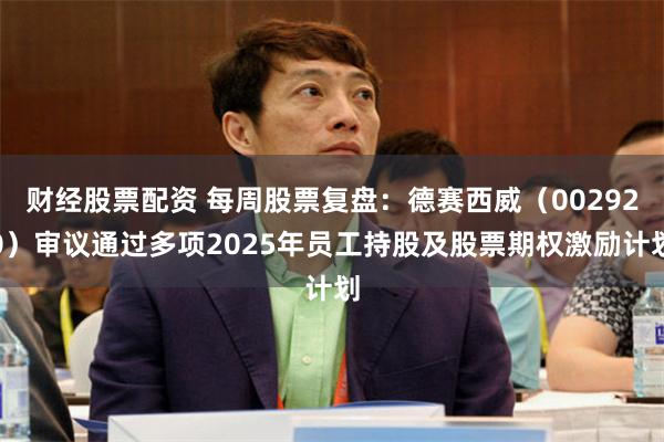 财经股票配资 每周股票复盘：德赛西威（002920）审议通过多项2025年员工持股及股票期权激励计划