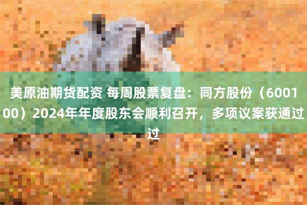 美原油期货配资 每周股票复盘：同方股份（600100）2024年年度股东会顺利召开，多项议案获通过