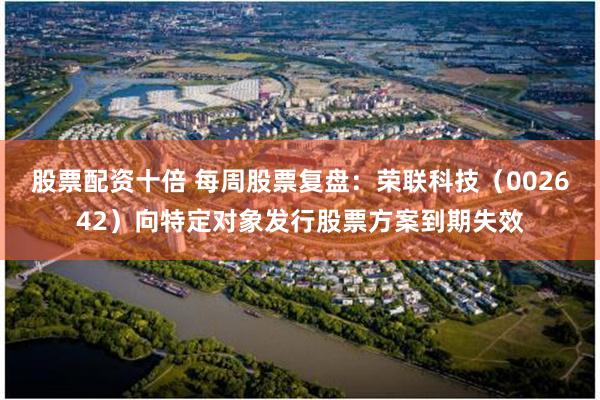 股票配资十倍 每周股票复盘：荣联科技（002642）向特定对象发行股票方案到期失效