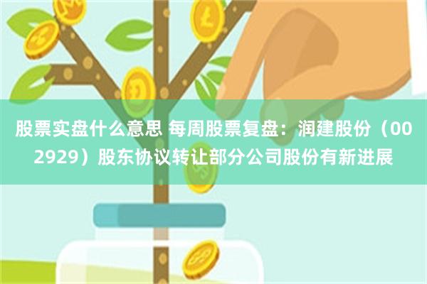 股票实盘什么意思 每周股票复盘：润建股份（002929）股东协议转让部分公司股份有新进展