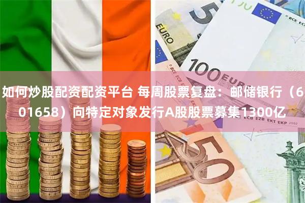 如何炒股配资配资平台 每周股票复盘：邮储银行（601658）向特定对象发行A股股票募集1300亿
