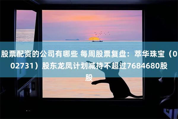 股票配资的公司有哪些 每周股票复盘：萃华珠宝（002731）股东龙凤计划减持不超过7684680股