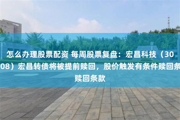 怎么办理股票配资 每周股票复盘：宏昌科技（301008）宏昌转债将被提前赎回，股价触发有条件赎回条款