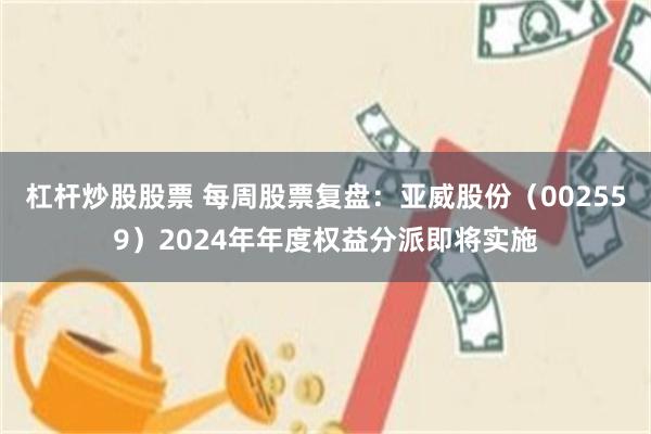 杠杆炒股股票 每周股票复盘：亚威股份（002559）2024年年度权益分派即将实施