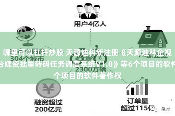 哪里可以杠杆炒股 天源迪科新注册《天源迪科企视秀跨平台媒资批量转码任务调度系统V1.0》等6个项目的软件著作权