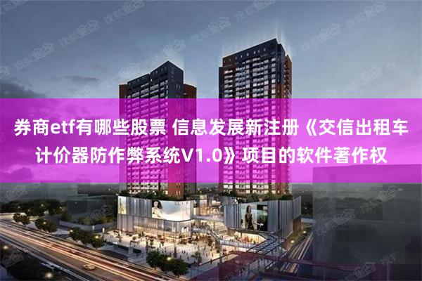 券商etf有哪些股票 信息发展新注册《交信出租车计价器防作弊系统V1.0》项目的软件著作权