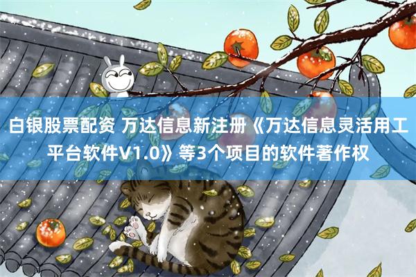 白银股票配资 万达信息新注册《万达信息灵活用工平台软件V1.0》等3个项目的软件著作权