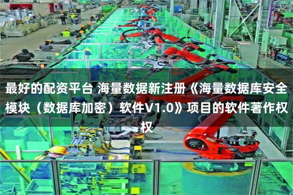最好的配资平台 海量数据新注册《海量数据库安全模块（数据库加密）软件V1.0》项目的软件著作权