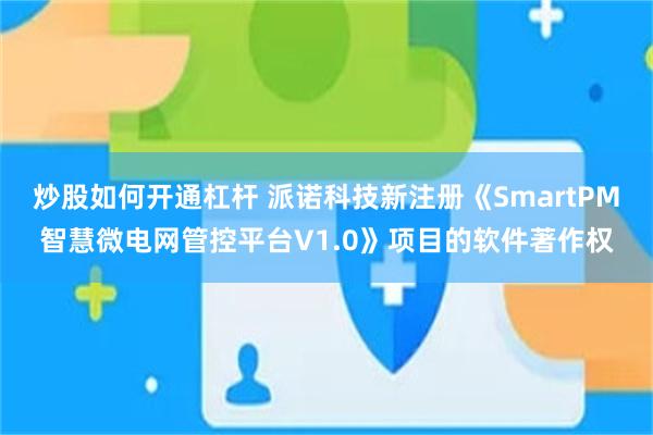 炒股如何开通杠杆 派诺科技新注册《SmartPM智慧微电网管控平台V1.0》项目的软件著作权