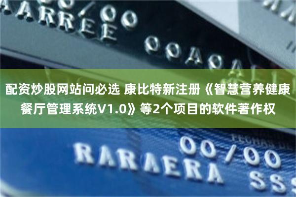 配资炒股网站问必选 康比特新注册《智慧营养健康餐厅管理系统V1.0》等2个项目的软件著作权