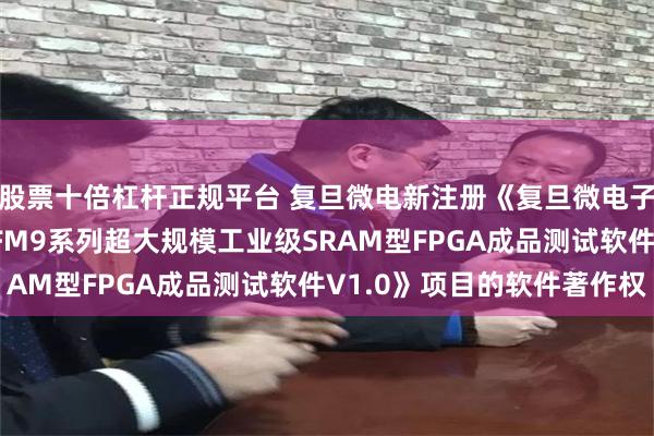 股票十倍杠杆正规平台 复旦微电新注册《复旦微电子基于93K测试平台的FM9系列超大规模工业级SRAM型FPGA成品测试软件V1.0》项目的软件著作权