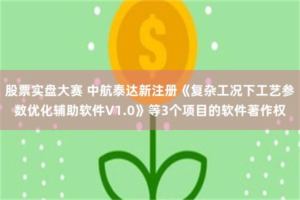 股票实盘大赛 中航泰达新注册《复杂工况下工艺参数优化辅助软件V1.0》等3个项目的软件著作权