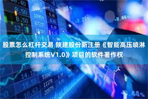 股票怎么杠杆交易 陕建股份新注册《智能高压喷淋控制系统V1.0》项目的软件著作权