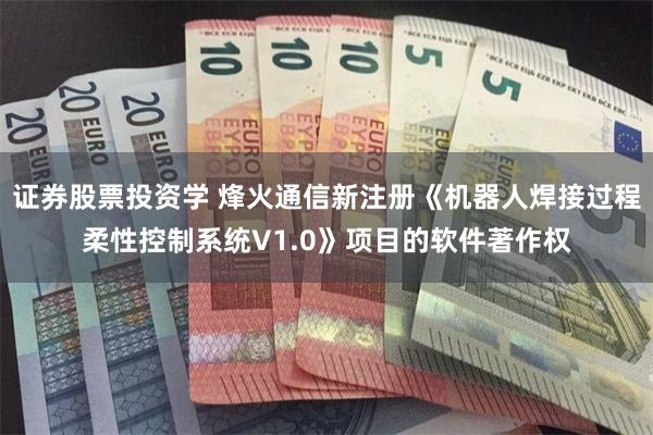 证券股票投资学 烽火通信新注册《机器人焊接过程柔性控制系统V1.0》项目的软件著作权