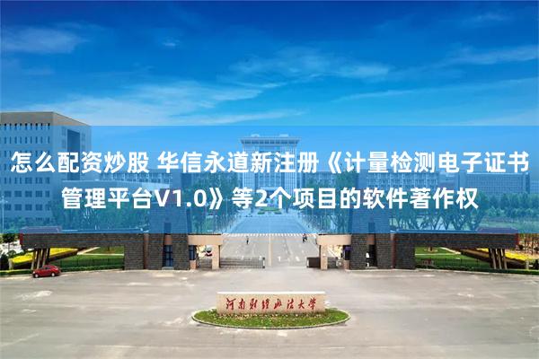 怎么配资炒股 华信永道新注册《计量检测电子证书管理平台V1.0》等2个项目的软件著作权