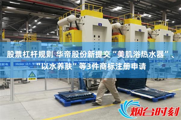 股票杠杆规则 华帝股份新提交“美肌浴热水器”、“以水养肤”等3件商标注册申请