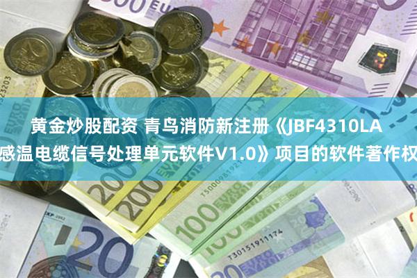 黄金炒股配资 青鸟消防新注册《JBF4310LA 感温电缆信号处理单元软件V1.0》项目的软件著作权