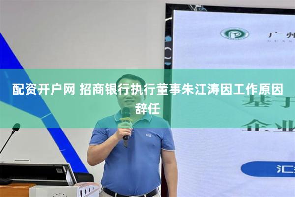 配资开户网 招商银行执行董事朱江涛因工作原因辞任
