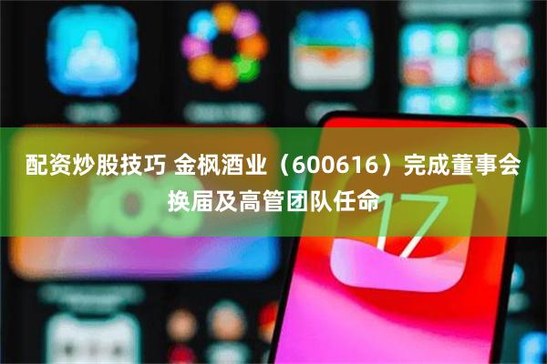 配资炒股技巧 金枫酒业（600616）完成董事会换届及高管团队任命