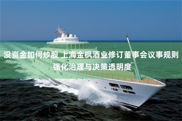 没资金如何炒股 上海金枫酒业修订董事会议事规则 强化治理与决策透明度