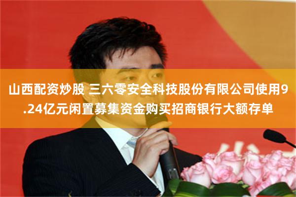 山西配资炒股 三六零安全科技股份有限公司使用9.24亿元闲置募集资金购买招商银行大额存单