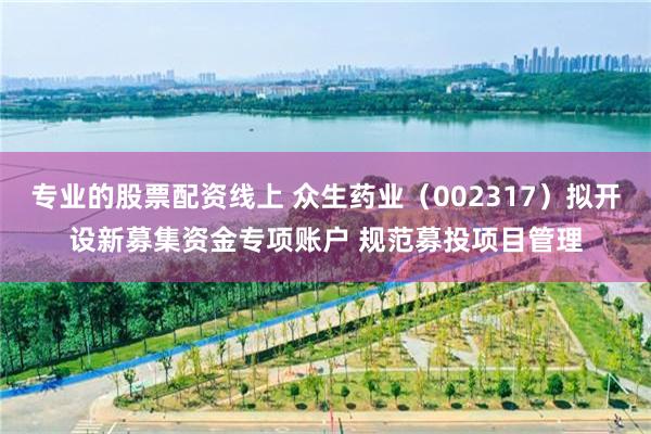 专业的股票配资线上 众生药业（002317）拟开设新募集资金专项账户 规范募投项目管理