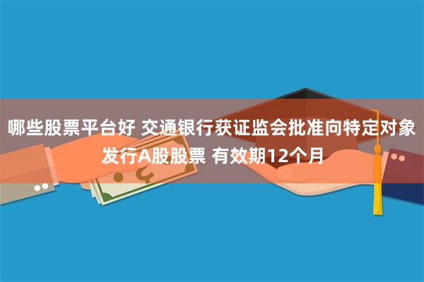 哪些股票平台好 交通银行获证监会批准向特定对象发行A股股票 有效期12个月