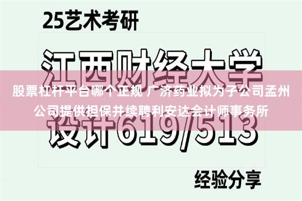 股票杠杆平台哪个正规 广济药业拟为子公司孟州公司提供担保并续聘利安达会计师事务所
