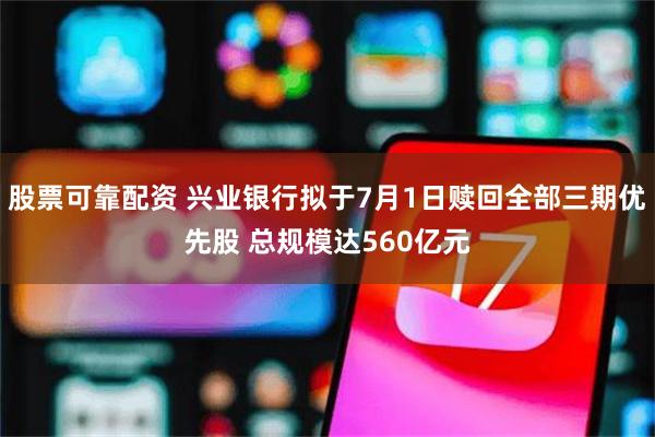 股票可靠配资 兴业银行拟于7月1日赎回全部三期优先股 总规模达560亿元