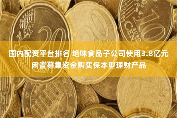 国内配资平台排名 绝味食品子公司使用3.8亿元闲置募集资金购买保本型理财产品