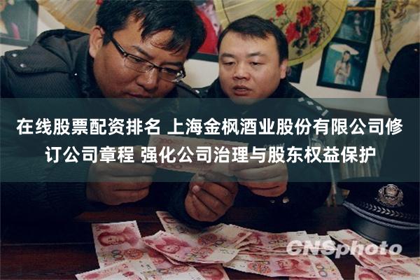 在线股票配资排名 上海金枫酒业股份有限公司修订公司章程 强化公司治理与股东权益保护